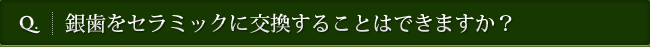 Q. 銀歯をセラミックに交換することはできますか？