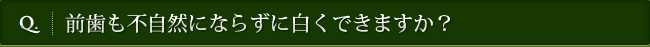 Q. 前歯も不自然にならずに白くできますか？