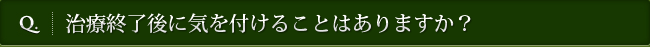 Q. 治療終了後に気を付けることはありますか？