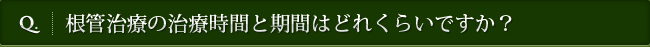 Q. 根管治療の治療時間と期間はどれくらいですか？