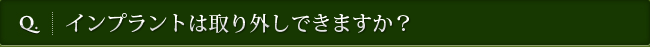 Q. インプラントは取り外しできますか？