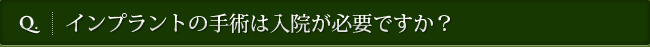 Q. インプラントの手術は入院が必要ですか？