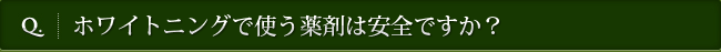 Q. ホワイトニングで使う薬剤は安全ですか？