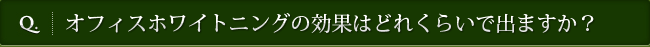 Q. オフィスホワイトニングの効果はどれくらいで出ますか？