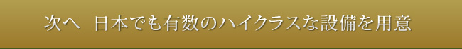 →次へ　日本でも有数のハイクラスな設備を用意