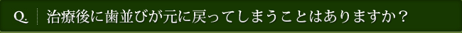 Q. 治療後に歯並びが元に戻ってしまうことはありますか？