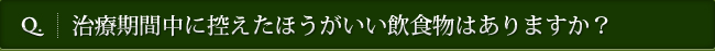 Q. 治療期間中に控えたほうがいい飲食物はありますか？